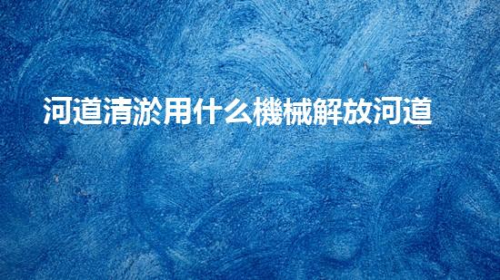 河道清淤用什么機械解放河道！專業(yè)技術改革如何提升城市水質(zhì)？